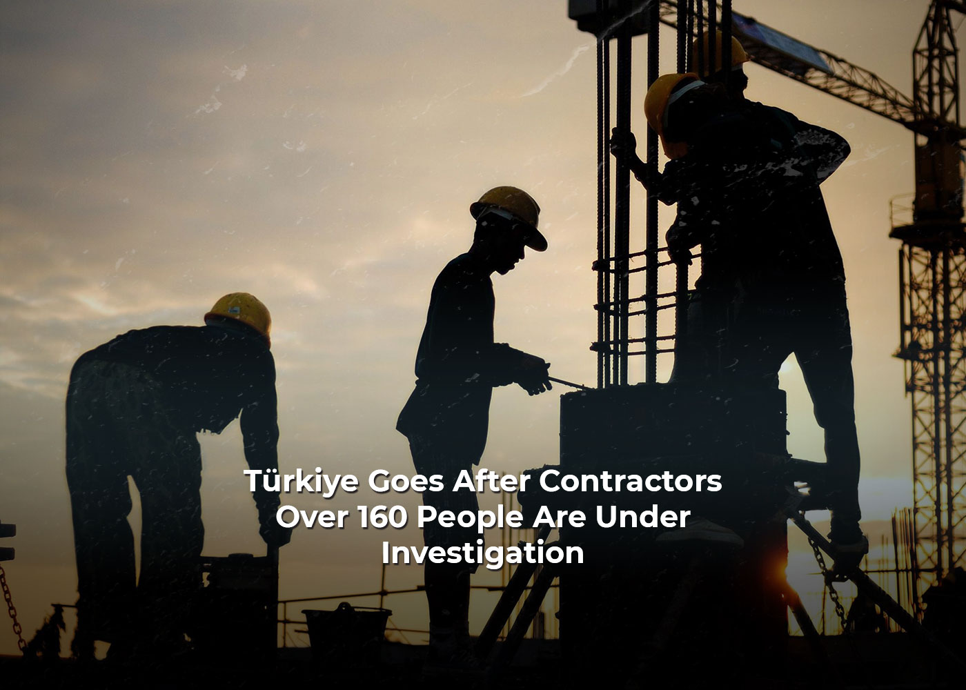 Türkiye Goes After Contractors: Over 160 People Are Under Investigation