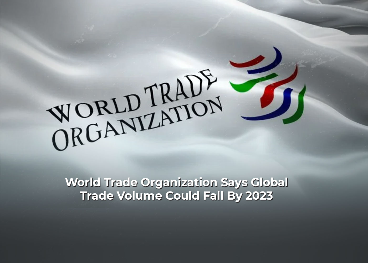 World Trade Organization Says Global Trade Volume Could Fall By 2023