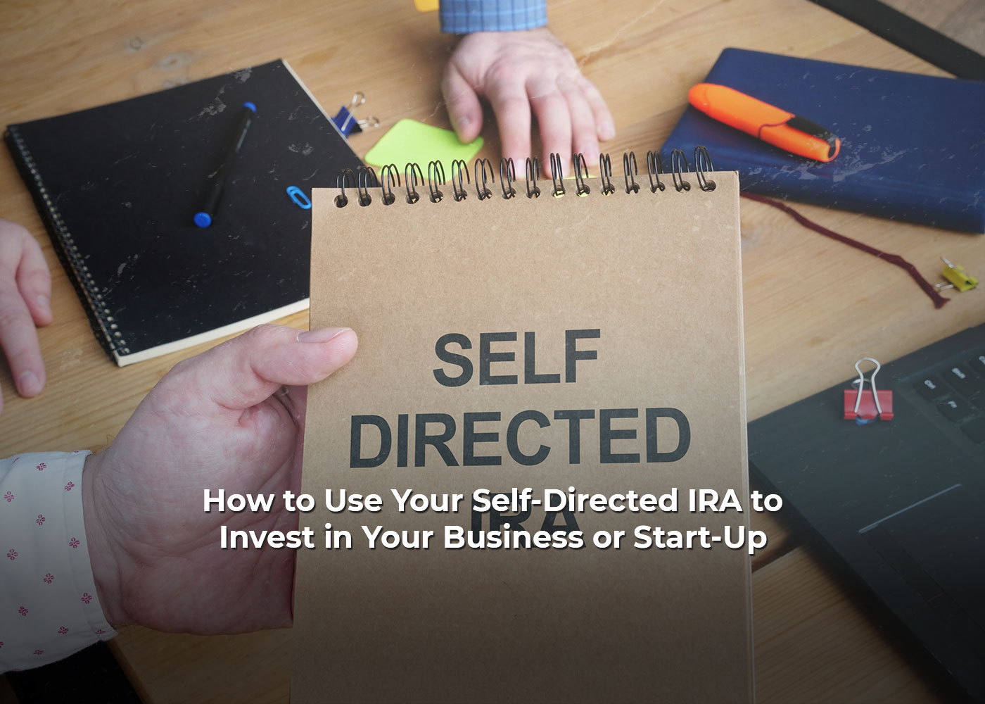 How to Use Your Self-Directed IRA to Invest in Your Business or Start-Up